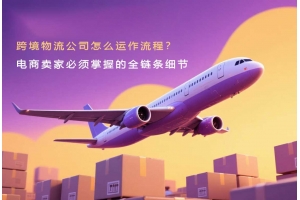 跨境物流公司怎么運作流程？電商賣家必須掌握的全鏈條細節