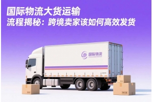 國際物流大貨運輸流程揭秘：跨境賣家該如何高效發貨