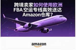 跨境賣家如何使用歐洲FBA空運專線高效送達Amazon倉庫？