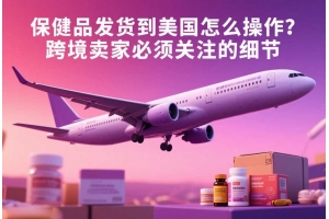 保健品發(fā)貨到美國(guó)怎么操作？跨境賣(mài)家必須關(guān)注的細(xì)節(jié)