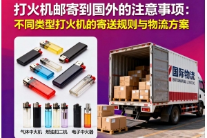 打火機郵寄到國外的注意事項：不同類型打火機的寄送規則與物流方案