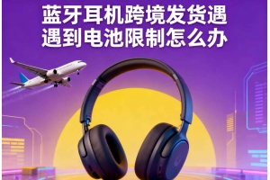 藍牙耳機跨境發貨遇到電池限制怎么辦