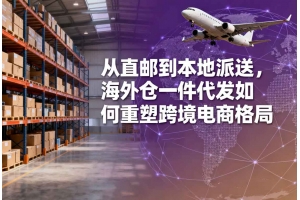 從直郵到本地派送，海外倉(cāng)一件代發(fā)如何重塑跨境電商格局