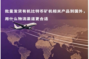 批量發(fā)貨有機(jī)比特幣礦機(jī)相關(guān)產(chǎn)品到國(guó)外，用什么物流渠道更合適