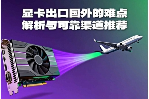 顯卡出口國外的難點解析與可靠渠道推薦