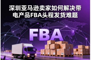 深圳亞馬遜賣家如何解決帶電產(chǎn)品FBA頭程發(fā)貨難題