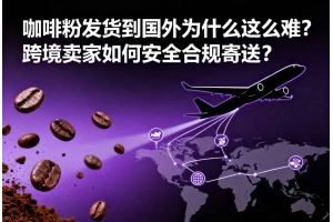 咖啡粉發貨到國外為什么這么難？跨境賣家如何安全合規寄送？