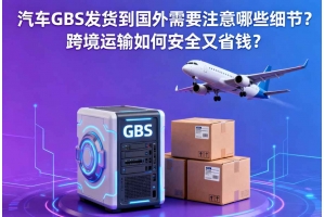 汽車GBS發貨到國外需要注意哪些細節？跨境運輸如何安全又省錢？