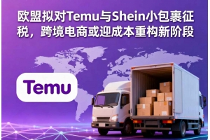 歐盟擬對Temu與Shein小包裹征稅，跨境電商或迎成本重構新階段