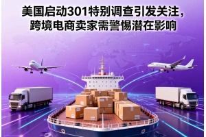 美國啟動301特別調查引發關注，跨境電商賣家需警惕潛在影響