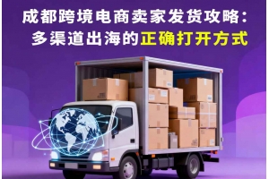 成都跨境電商賣家發(fā)貨攻略：多渠道出海的正確打開方式