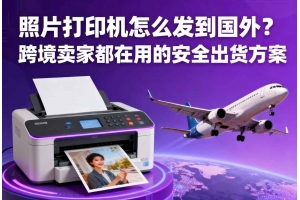 照片打印機(jī)怎么發(fā)到國(guó)外？跨境賣(mài)家都在用的安全出貨方案