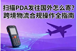 掃描PDA發(fā)往國(guó)外怎么寄？跨境物流合規(guī)操作全指南