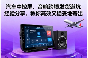 汽車中控屏、音響跨境發(fā)貨避坑經(jīng)驗分享，教你高效又穩(wěn)妥地寄出
