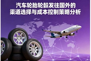 汽車(chē)輪胎輪轂發(fā)往國(guó)外的渠道選擇與成本控制策略分析