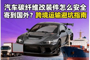 汽車碳纖維改裝件怎么安全寄到國外？跨境運輸避坑指南