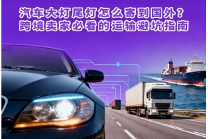 汽車(chē)大燈尾燈怎么寄到國(guó)外？跨境賣(mài)家必看的運(yùn)輸避坑指南