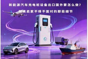 新能源汽車充電樁設(shè)備出口國外要怎么做？跨境賣家不得不面對的那些細(xì)節(jié)