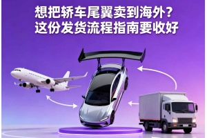 想把轎車(chē)尾翼賣(mài)到海外？這份發(fā)貨流程指南要收好