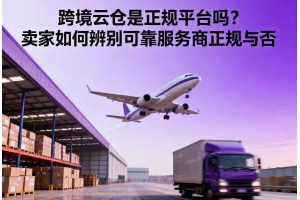 跨境云倉是正規平臺嗎？賣家如何辨別可靠服務商正規與否
