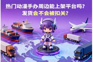 <b>熱門動漫手辦周邊能上架平臺嗎？發(fā)貨會不會被扣關(guān)？</b>