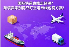 國際快遞也能走包稅？跨境賣家別再只盯空運專線包稅方案！
