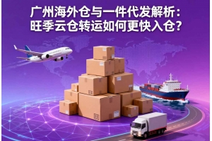 廣州海外倉與一件代發(fā)解析：旺季云倉轉(zhuǎn)運如何更快入倉？