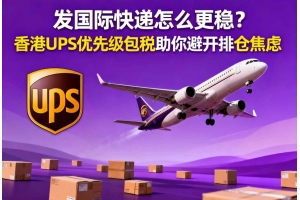 發(fā)國際快遞怎么更穩(wěn)？香港UPS優(yōu)先級(jí)包稅助你避開排倉焦慮