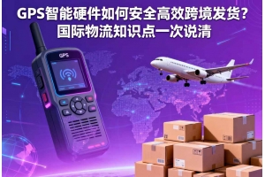GPS 智能硬件如何安全高效跨境發(fā)貨？國(guó)際物流知識(shí)點(diǎn)一次說(shuō)清
