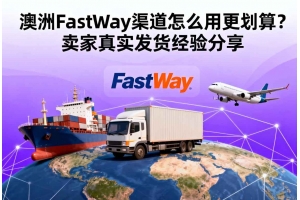 澳洲FastWay渠道怎么用更劃算？賣家真實發貨經驗分享