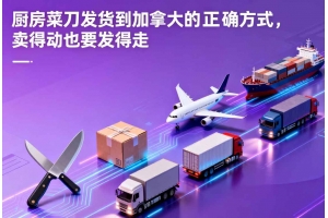 廚房菜刀發貨到加拿大的正確方式，賣得動也要發得走