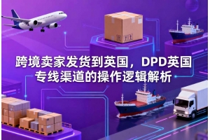 跨境賣家發貨到英國，DPD英國專線渠道的操作邏輯解析