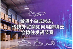 散貨小單成常態，傳統外貿商如何用跨境云倉穩住發貨節奏