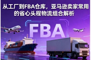 從工廠到FBA倉庫，亞馬遜賣家常用的省心頭程物流組合解析