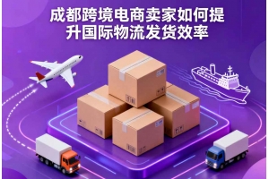 成都跨境電商賣家如何提升國際物流發(fā)貨效率