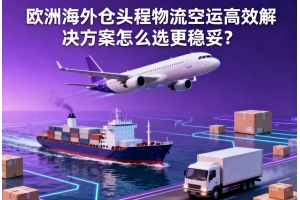 歐洲海外倉頭程物流空運高效解決方案怎么選更穩妥？