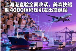 上海港查驗全面收緊，美森快船超4000柜積壓引發出貨延誤