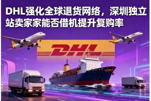 DHL強化全球退貨網絡，深圳獨立站賣家能否借機提升復購率