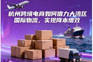 杭州跨境電商如何借力大灣區(qū)國(guó)際物流，實(shí)現(xiàn)降本增效