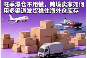 旺季爆倉不用慌，跨境賣家如何用多渠道發貨穩住海外倉庫存
