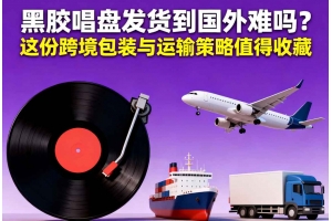 黑膠唱盤發貨到國外難嗎？這份跨境包裝與運輸策略值得收藏