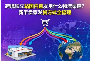 跨境獨(dú)立站國內(nèi)直發(fā)用什么物流渠道？新手賣家發(fā)貨方式全梳理