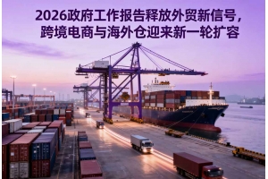 2026政府工作報告釋放外貿新信號，跨境電商與海外倉迎來新一輪擴容