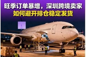 旺季訂單暴增，深圳跨境賣家如何避開排倉穩定發貨
