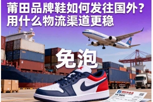莆田品牌鞋如何發往國外？用什么物流渠道更穩
