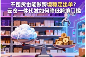 不囤貨也能做跨境穩(wěn)定出單？云倉(cāng)一件代發(fā)如何降低跨境門檻