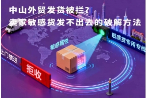 中山外貿發貨被攔？賣家敏感貨發不出去的破解方法